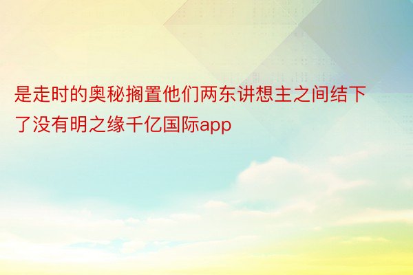 是走时的奥秘搁置他们两东讲想主之间结下了没有明之缘千亿国际app