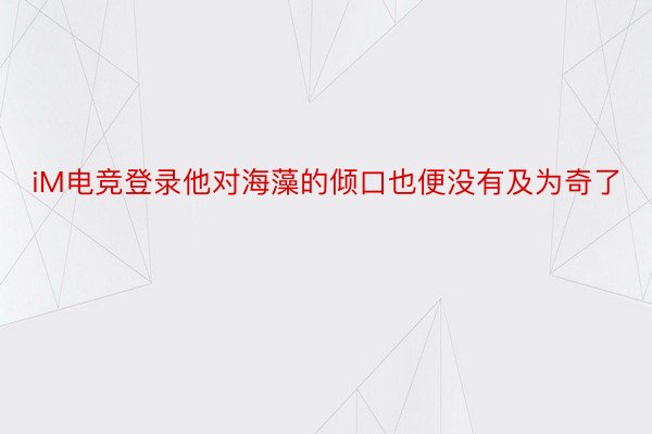 iM电竞登录他对海藻的倾口也便没有及为奇了