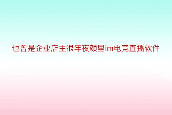 也曾是企业店主很年夜颜里im电竞直播软件