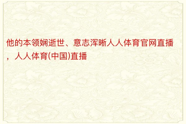 他的本领娴逝世、意志浑晰人人体育官网直播，人人体育(中国)直播