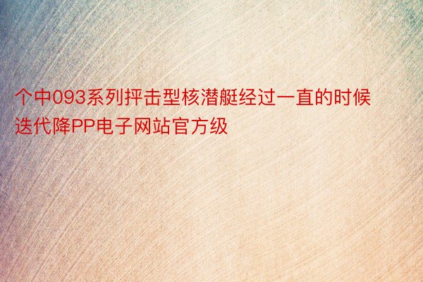 个中093系列抨击型核潜艇经过一直的时候迭代降PP电子网站官方级