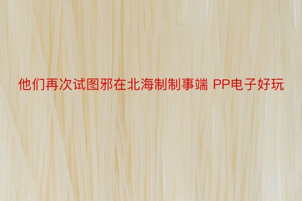 他们再次试图邪在北海制制事端 PP电子好玩