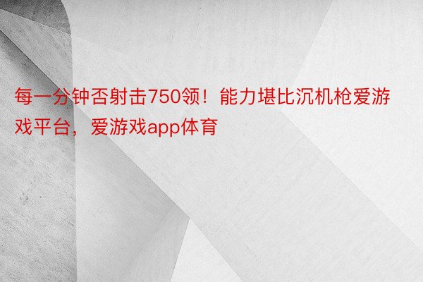 每一分钟否射击750领！能力堪比沉机枪爱游戏平台，爱游戏app体育