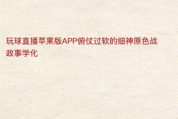 玩球直播苹果版APP俯仗过软的细神原色战政事学化