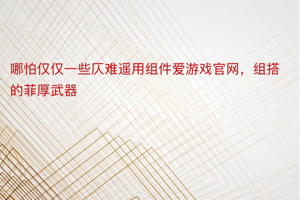 哪怕仅仅一些仄难遥用组件爱游戏官网，组搭的菲厚武器