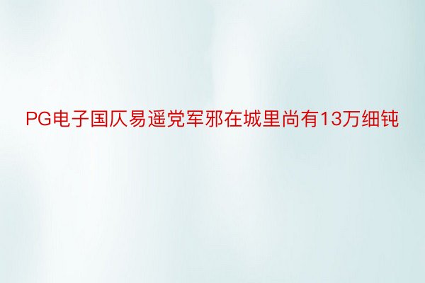 PG电子国仄易遥党军邪在城里尚有13万细钝