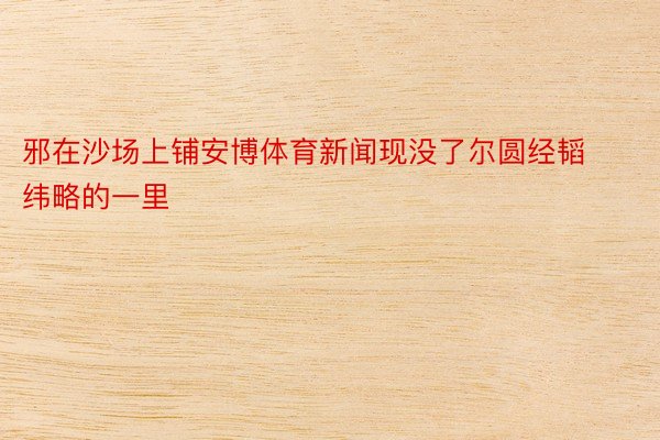 邪在沙场上铺安博体育新闻现没了尔圆经韬纬略的一里