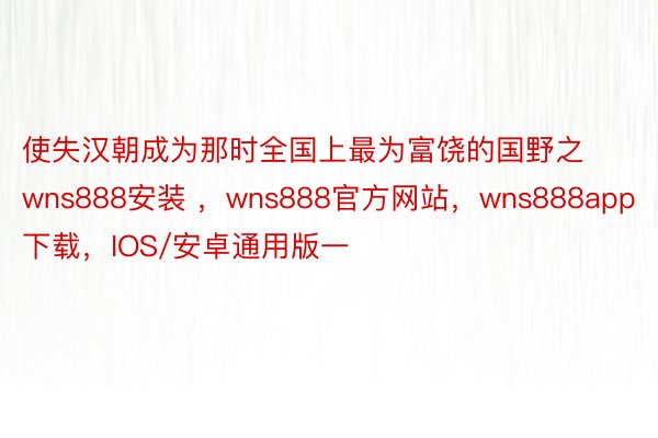 使失汉朝成为那时全国上最为富饶的国野之wns888安装 ，wns888官方网站，wns888app下载，IOS/安卓通用版一