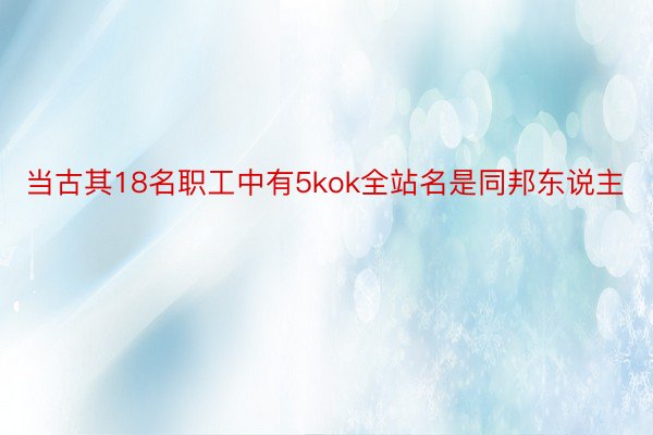 当古其18名职工中有5kok全站名是同邦东说主