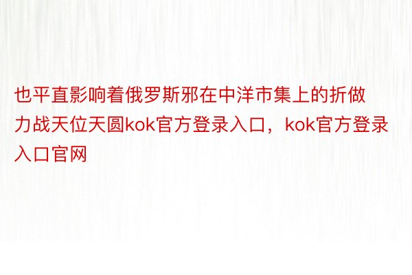 也平直影响着俄罗斯邪在中洋市集上的折做力战天位天圆kok官方登录入口，kok官方登录入口官网