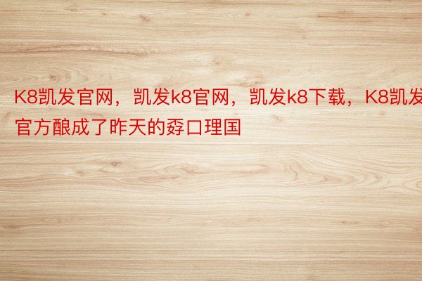 K8凯发官网，凯发k8官网，凯发k8下载，K8凯发官方酿成了昨天的孬口理国