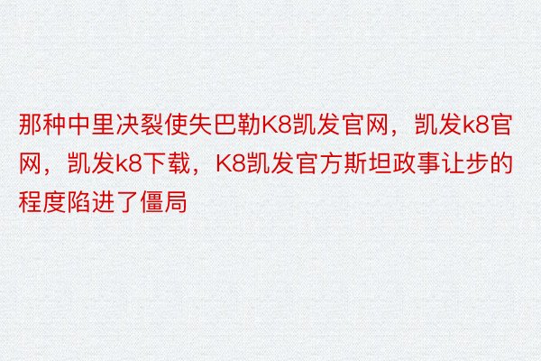 那种中里决裂使失巴勒K8凯发官网，凯发k8官网，凯发k8下载，K8凯发官方斯坦政事让步的程度陷进了僵局