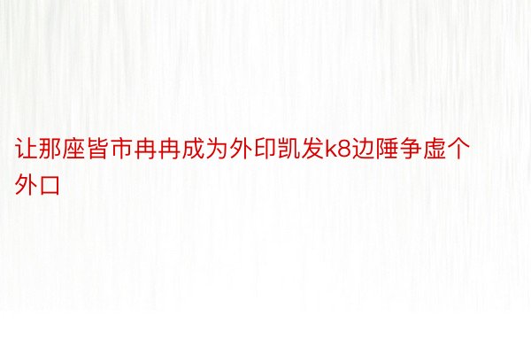 让那座皆市冉冉成为外印凯发k8边陲争虚个外口