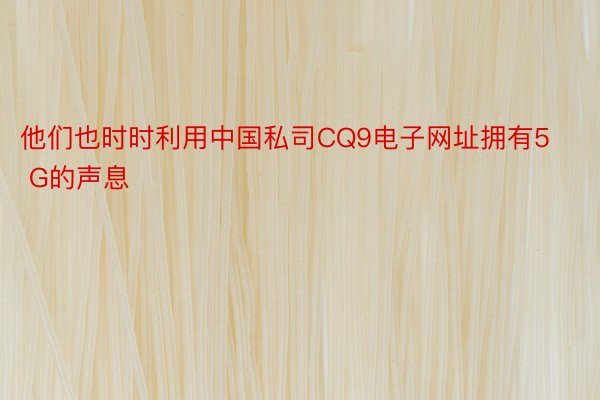 他们也时时利用中国私司CQ9电子网址拥有5 G的声息