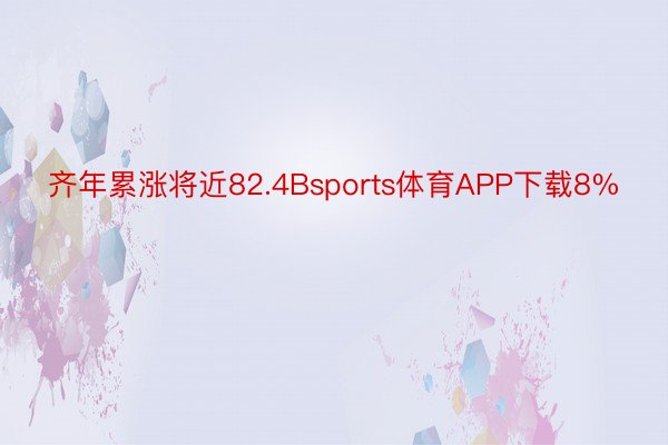 齐年累涨将近82.4Bsports体育APP下载8%