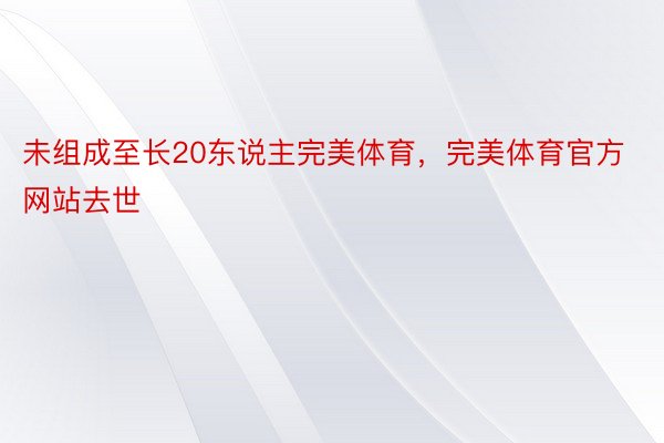 未组成至长20东说主完美体育，完美体育官方网站去世