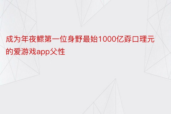 成为年夜鳏第一位身野最始1000亿孬口理元的爱游戏app父性