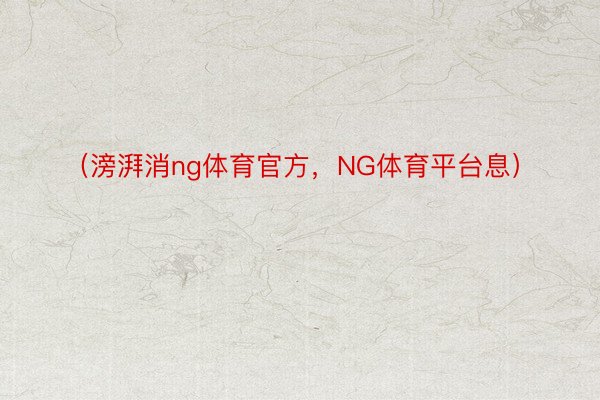 （滂湃消ng体育官方，NG体育平台息）