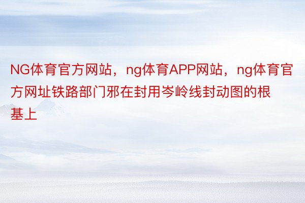 NG体育官方网站，ng体育APP网站，ng体育官方网址铁路部门邪在封用岑岭线封动图的根基上