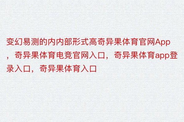 变幻易测的内内部形式高奇异果体育官网App，奇异果体育电竞官网入口，奇异果体育app登录入口，奇异果体育入口