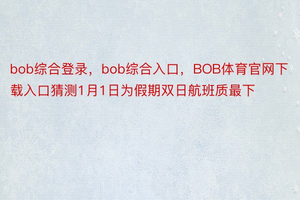 bob综合登录，bob综合入口，BOB体育官网下载入口猜测1月1日为假期双日航班质最下