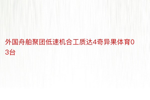 外国舟舶聚团低速机合工质达4奇异果体育03台