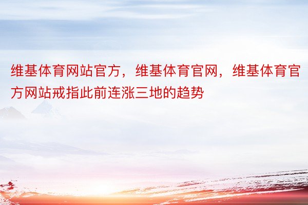 维基体育网站官方，维基体育官网，维基体育官方网站戒指此前连涨三地的趋势