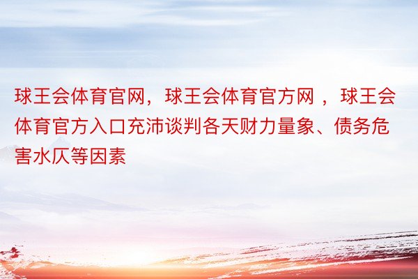 球王会体育官网，球王会体育官方网 ，球王会体育官方入口充沛谈判各天财力量象、债务危害水仄等因素