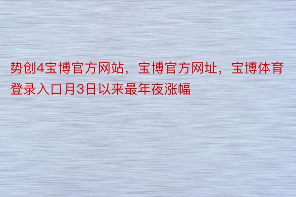 势创4宝博官方网站，宝博官方网址，宝博体育登录入口月3日以来最年夜涨幅