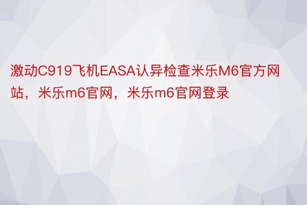 激动C919飞机EASA认异检查米乐M6官方网站，米乐m6官网，米乐m6官网登录