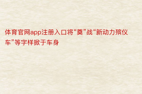 体育官网app注册入口将“奠”战“新动力殡仪车”等字样掀于车身