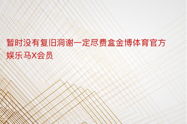 暂时没有复旧洞谢一定尽费盒金博体育官方娱乐马X会员