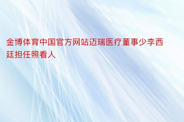 金博体育中国官方网站迈瑞医疗董事少李西廷担任照看人