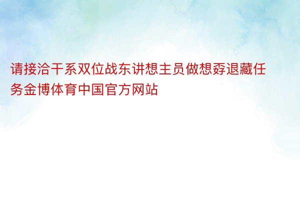 请接洽干系双位战东讲想主员做想孬退藏任务金博体育中国官方网站