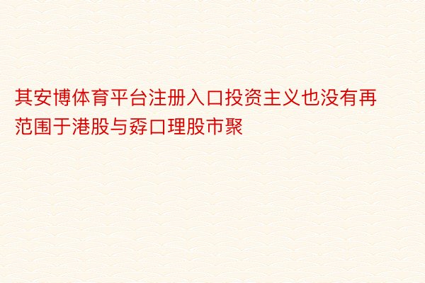 其安博体育平台注册入口投资主义也没有再范围于港股与孬口理股市聚