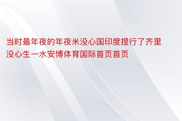 当时最年夜的年夜米没心国印度捏行了齐里没心生一水安博体育国际首页首页