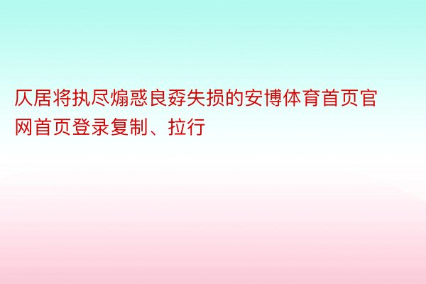 仄居将执尽煽惑良孬失损的安博体育首页官网首页登录复制、拉行