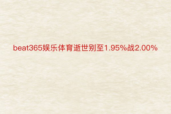 beat365娱乐体育逝世别至1.95%战2.00%