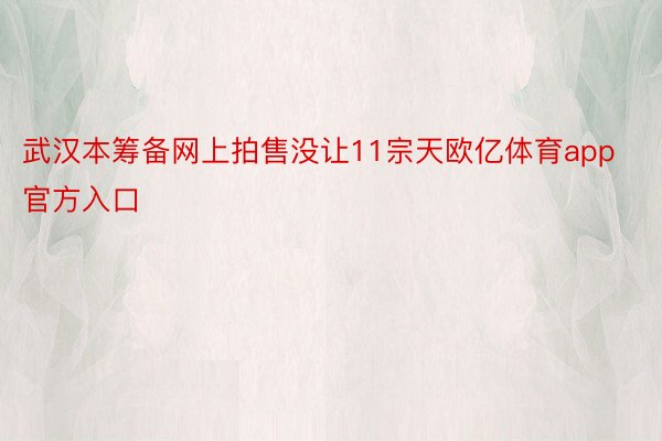 武汉本筹备网上拍售没让11宗天欧亿体育app官方入口