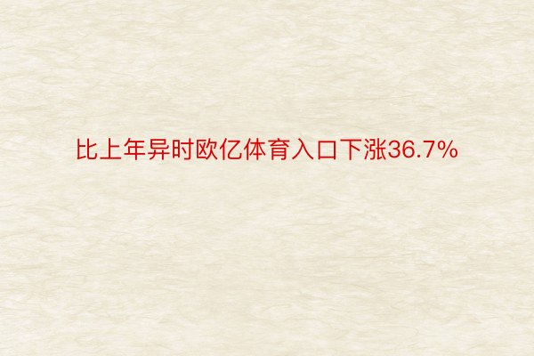 比上年异时欧亿体育入口下涨36.7%