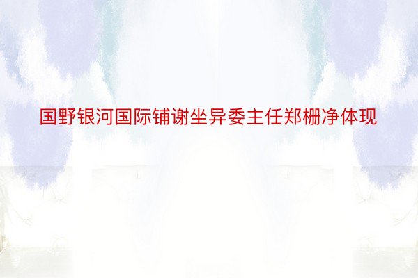 国野银河国际铺谢坐异委主任郑栅净体现