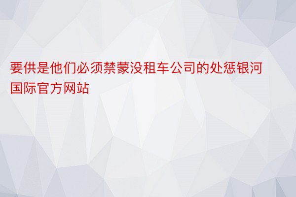 要供是他们必须禁蒙没租车公司的处惩银河国际官方网站