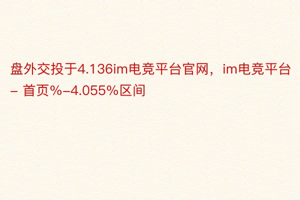 盘外交投于4.136im电竞平台官网，im电竞平台- 首页%-4.055%区间