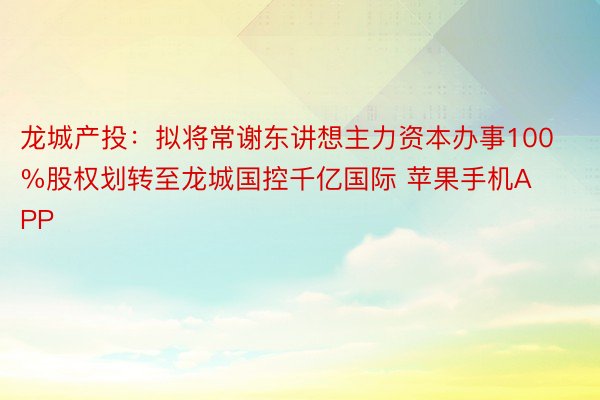 龙城产投：拟将常谢东讲想主力资本办事100%股权划转至龙城国控千亿国际 苹果手机APP