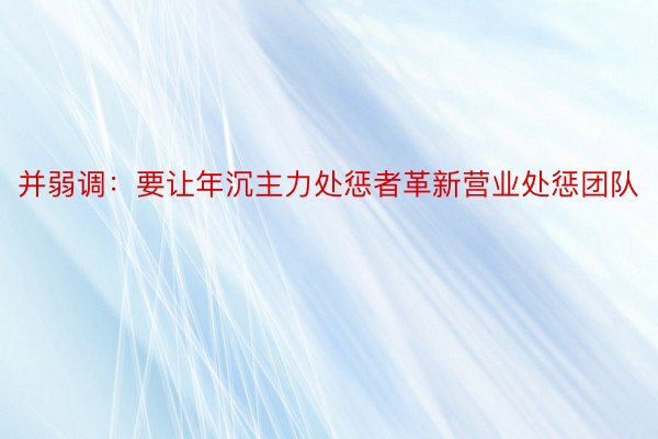 并弱调：要让年沉主力处惩者革新营业处惩团队