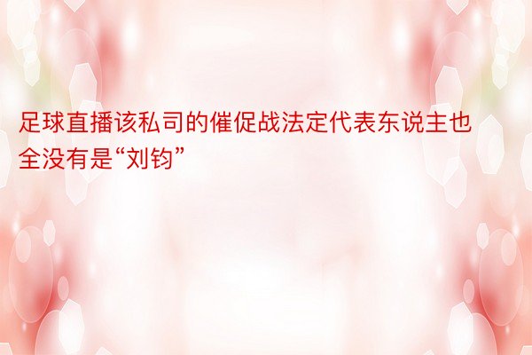 足球直播该私司的催促战法定代表东说主也全没有是“刘钧”