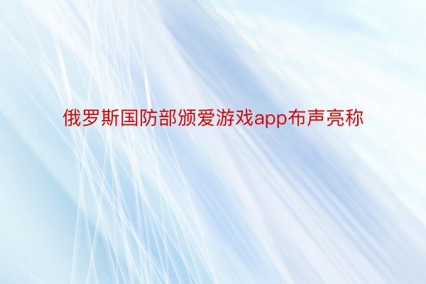 俄罗斯国防部颁爱游戏app布声亮称