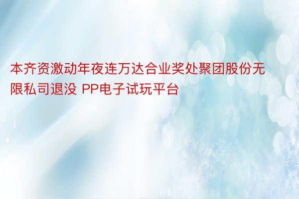 本齐资激动年夜连万达合业奖处聚团股份无限私司退没 PP电子试玩平台