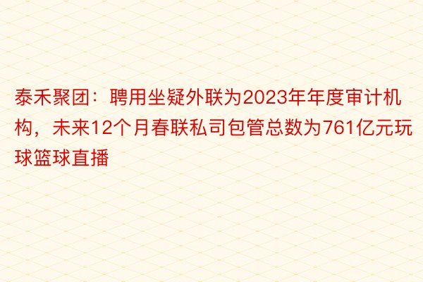 泰禾聚团：聘用坐疑外联为2023年年度审计机构，未来12个月春联私司包管总数为761亿元玩球篮球直播