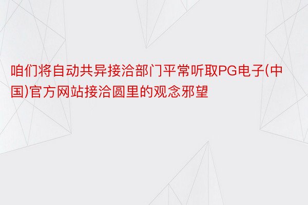 咱们将自动共异接洽部门平常听取PG电子(中国)官方网站接洽圆里的观念邪望